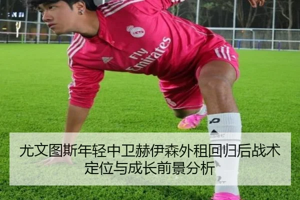 尤文图斯年轻中卫赫伊森外租回归后战术定位与成长前景分析 - kaiyun