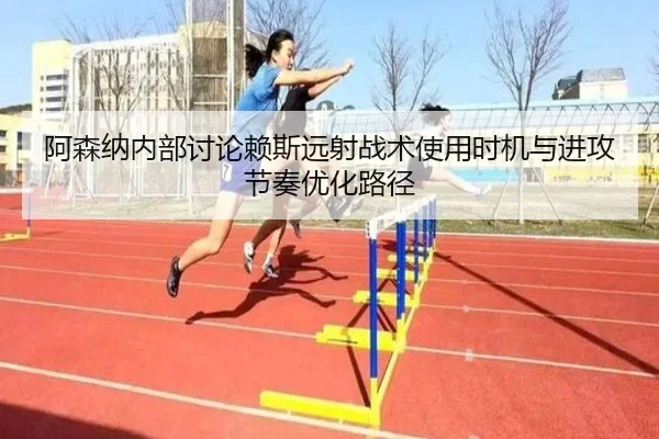 阿森纳内部讨论赖斯远射战术使用时机与进攻节奏优化路径 | kaiyun