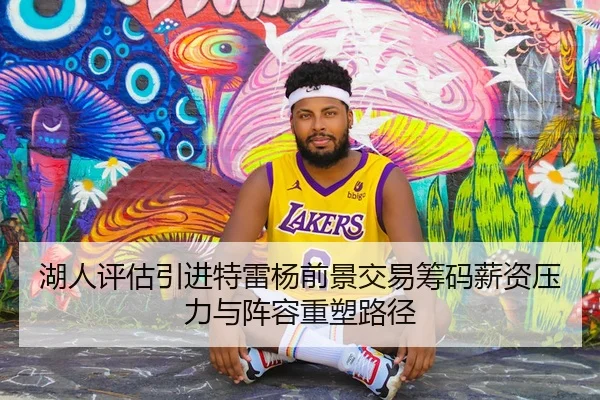 湖人评估引进特雷杨前景交易筹码薪资压力与阵容重塑路径 | kaiyun