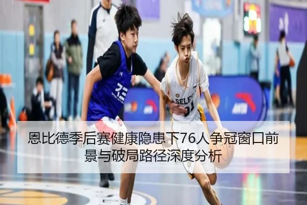 恩比德季后赛健康隐患下76人争冠窗口前景与破局路径深度分析 | kaiyun
