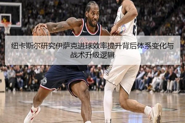 纽卡斯尔研究伊萨克进球效率提升背后体系变化与战术升级逻辑 - kaiyun