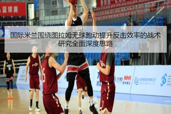 国际米兰围绕图拉姆无球跑动提升反击效率的战术研究全面深度思路