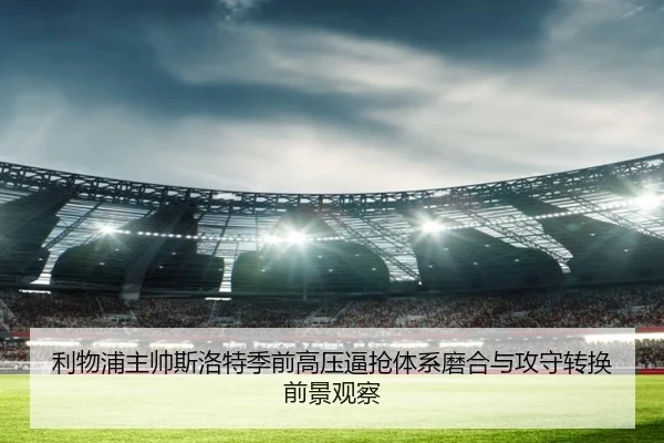 利物浦主帅斯洛特季前高压逼抢体系磨合与攻守转换前景观察 | kaiyun