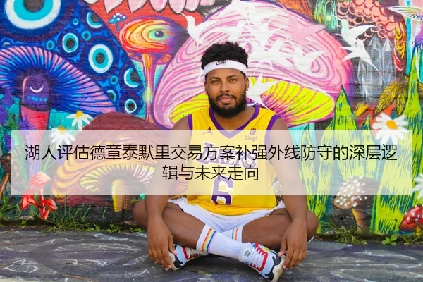 湖人评估德章泰默里交易方案补强外线防守的深层逻辑与未来走向