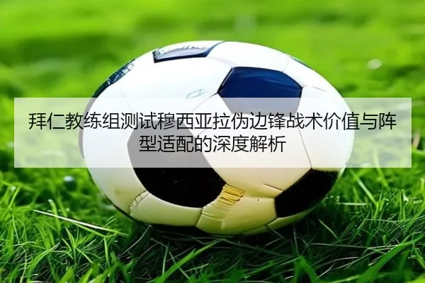 拜仁教练组测试穆西亚拉伪边锋战术价值与阵型适配的深度解析 | kaiyun