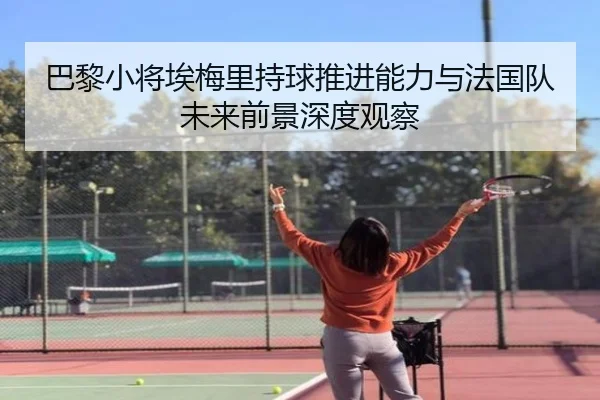 巴黎小将埃梅里持球推进能力与法国队未来前景深度观察 | kaiyun
