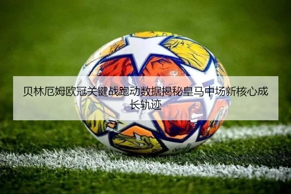 贝林厄姆欧冠关键战跑动数据揭秘皇马中场新核心成长轨迹 | kaiyun