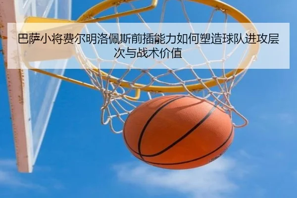 巴萨小将费尔明洛佩斯前插能力如何塑造球队进攻层次与战术价值
