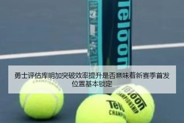 勇士评估库明加突破效率提升是否意味着新赛季首发位置基本锁定