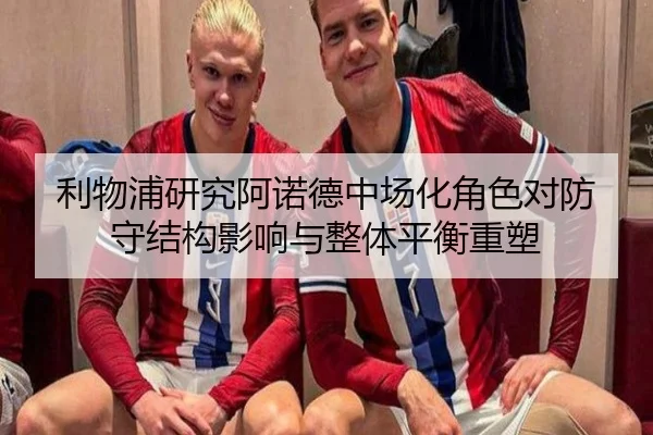 利物浦研究阿诺德中场化角色对防守结构影响与整体平衡重塑 | kaiyun